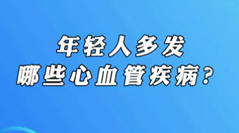 【名醫(yī)面對面之心臟100問】年輕人多發(fā)哪些心血管疾??？