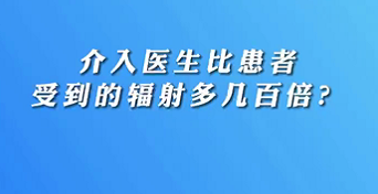 【名醫(yī)面對(duì)面之心臟100問】介入醫(yī)生比患者受到的輻射多幾百倍？