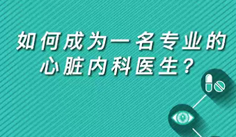 【名醫(yī)面對面之心臟100問】如何成為一名專業(yè)的心臟內(nèi)科醫(yī)生？